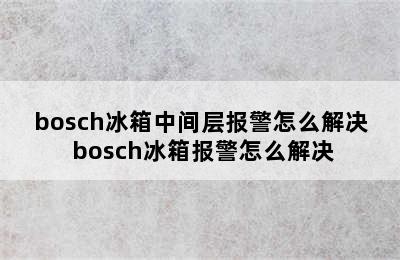 bosch冰箱中间层报警怎么解决 bosch冰箱报警怎么解决